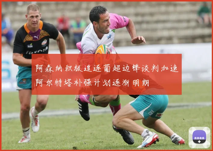 阿森纳积极追逐葡超边锋谈判加速阿尔特塔补强计划逐渐明朗
