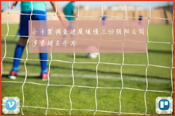 小卡案调查进展缓慢三份阴阳合同涉资超五千万