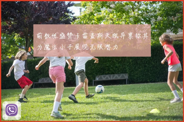 前教练盛赞卡雷查斯天赋异禀称其为魔法小子展现无限潜力