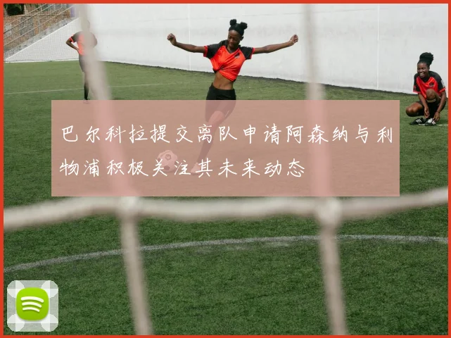 巴尔科拉提交离队申请阿森纳与利物浦积极关注其未来动态