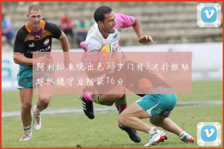 阿利松表现出色33岁门将3次扑救助球队稳守后防获76分
